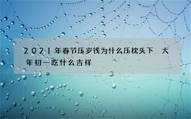 2021年春节压岁钱为什么压枕头下 大年初一吃什么吉祥